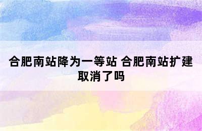 合肥南站降为一等站 合肥南站扩建取消了吗